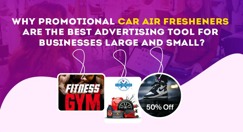 How Promotional Car Air Fresheners are the Ultimate Advertising Solution for Businesses of Any Size?
